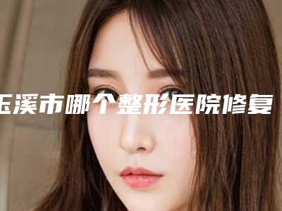 玉溪市哪个整形医院修复疤痕最好(玉溪吴氏嘉美医疗美容口碑实力均在线)