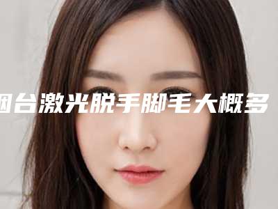烟台激光脱手脚毛大概多少钱点阵激光要多久才不红
