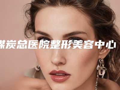 煤炭总医院整形美容中心,北京大学首钢医院修复重建整形外科技术口碑一对一了解