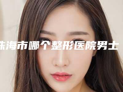珠海市哪个整形医院男士做眉毛做的好(珠海周春红医疗美容诊所特色优势一一了解)