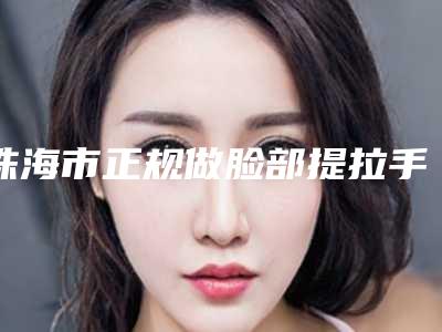珠海市正规做脸部提拉手术医院-珠海市做脸部提拉手术医院排名十强名单