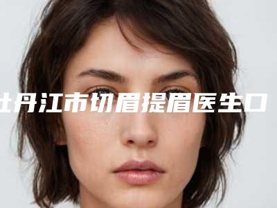 牡丹江市切眉提眉医生口碑排行榜一览-牡丹江市切眉提眉整形医生