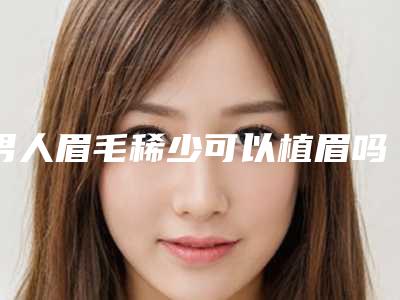 男人眉毛稀少可以植眉吗（男生植眉毛）