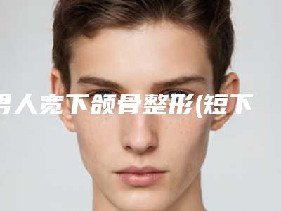 男人宽下颌骨整形(短下巴男人)