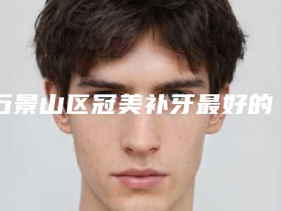 石景山区冠美补牙最好的牙科是哪家（北京八大处整形外科医院口腔医学美容中心术后效果包你满意）