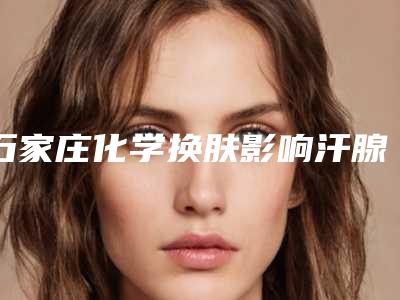 石家庄化学换肤影响汗腺排汗吗