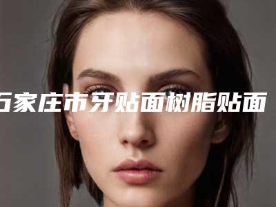 石家庄市牙贴面树脂贴面价目表2025火速一览-石家庄市牙贴面树脂贴面价格