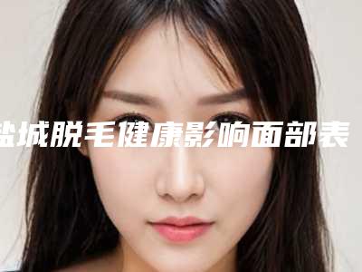 盐城脱毛健康影响面部表情吗