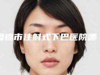 盘锦市注射式下巴医院哪家口碑好(盘锦星光医疗美容诊所雄踞前三)