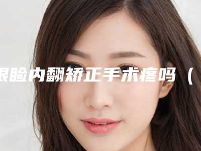 眼睑内翻矫正手术疼吗（做眼睑内翻手术疼吗）