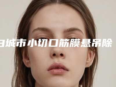 白城市小切口筋膜悬吊除皱术费用表明细全面了解(小切口筋膜悬吊除皱术手术大概价格是多少钱)