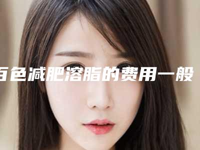 百色减肥溶脂的费用一般需要多少