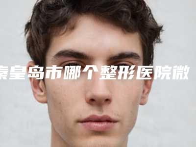 秦皇岛市哪个整形医院微整形祛眼袋最好(秦皇岛贝值医疗美容入选前五强)