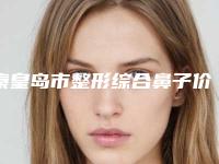 秦皇岛市整形综合鼻子价格(价目)靠谱官方2025预知（秦皇岛市整形综合鼻子大概需多少钱）