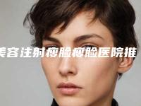 美容注射瘦脸瘦脸医院推荐：注射瘦脸瘦脸医院30强哪个比较好