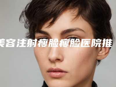 美容注射瘦脸瘦脸医院推荐：注射瘦脸瘦脸医院30强哪个比较好