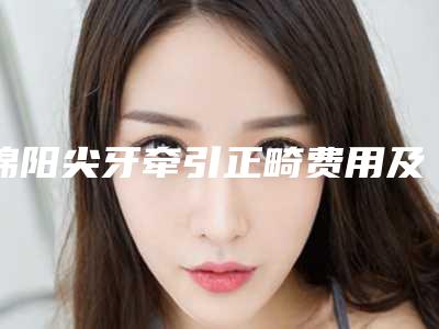 绵阳尖牙牵引正畸费用及过程解析
