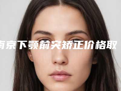 南京下颚前突矫正价格取决于三点-南京下颚前突矫正的费用及注意事项
