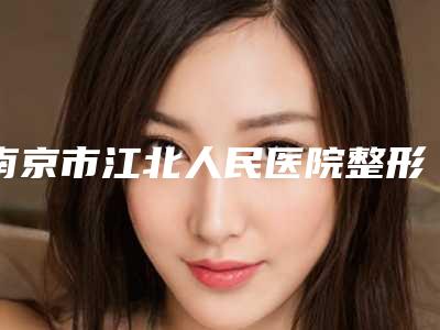 南京市江北人民医院整形外科,南京美易天医疗美容诊所口碑评价对比