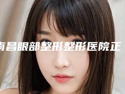 南昌眼部整形整形医院正规三甲资质的有哪些,南昌丽莎医疗美容医院口碑实力兼具