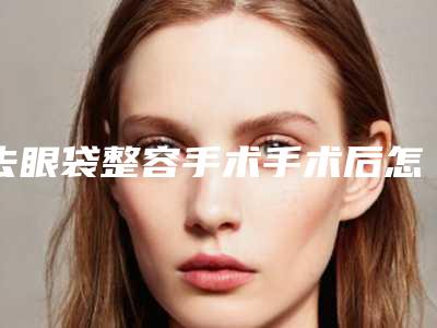 去眼袋整容手术手术后怎么做术后护理