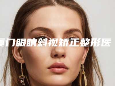 厦门眼睛斜视矫正整形医院TOP10实力尽显,厦门华美医疗美容医院拒绝摆烂