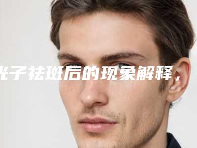 光子祛斑后的现象解释，拜托拜托-用氢醌祛斑美白安全吗!