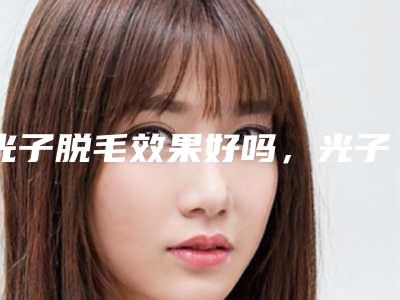 光子脱毛效果好吗，光子脱毛有效果吗