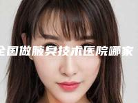 全国做腋臭技术医院哪家强：做腋臭技术医院50强哪里做的好
