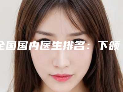 全国国内医生排名：下颌前突矫正医生前50名整理