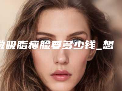 做吸脂瘦脸要多少钱_想冬天减肥想瘦脸瘦腿有办法吗