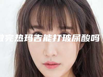 做完热玛吉能打玻尿酸吗,打玻尿酸后多久可以做热玛吉