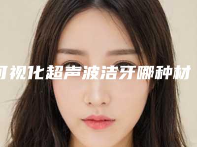 可视化超声波洁牙哪种材料最好最安全