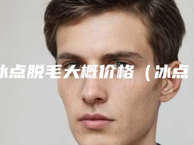 冰点脱毛大概价格（冰点脱毛一般价格）