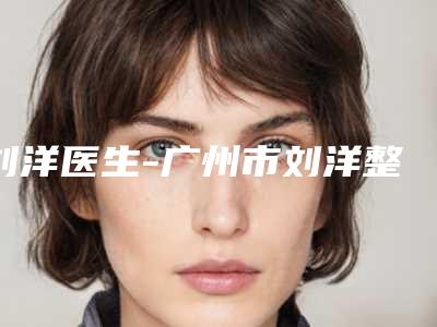 刘洋医生-广州市刘洋整形专家口碑有保障