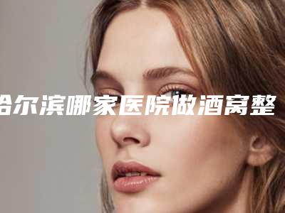 哈尔滨哪家医院做酒窝整形手术好?