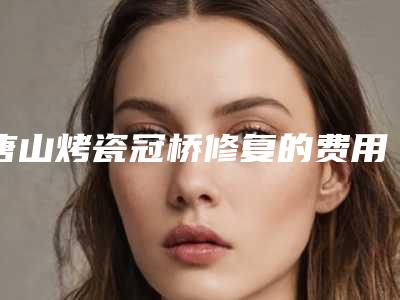 唐山烤瓷冠桥修复的费用是怎么算的