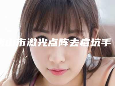 唐山市激光点阵去痘坑手术价格表(费用)全方位公开-唐山市激光点阵去痘坑手术大概价格一共多少