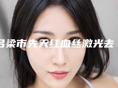 吕梁市先天红血丝激光去除医院排名榜前八强深挖（吕梁市先天红血丝激光去除整形医院）