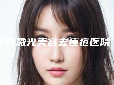 国内激光美容去痤疮医院哪家强:激光美容去痤疮医院前50强强榜科普