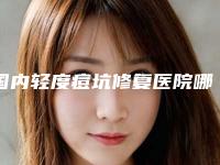 国内轻度痘坑修复医院哪家好：轻度痘坑修复医院top50强谁比较好