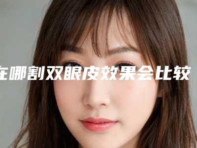 在哪割双眼皮效果会比较好呢(双眼皮割什么样的好)