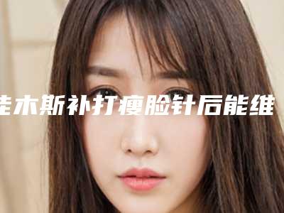 佳木斯补打瘦脸针后能维持多久