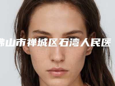 佛山市禅城区石湾人民医院与佛山凯瑟琳医疗整形门诊部口碑价格大PK