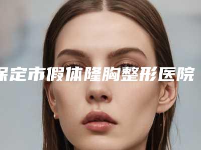 保定市假体隆胸整形医院综合实力top10强口碑排行实力口碑一览(保定市假体隆胸整形整形医院)