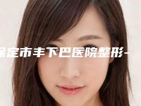 保定市丰下巴医院整形-保定医疗美容整形价格超实惠