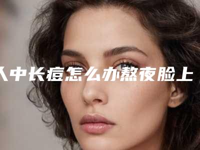 人中长痘怎么办熬夜脸上长痘怎么办