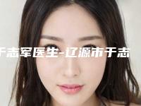 于志军医生-辽源市于志军医生刀疤切除手术技术对比盘点