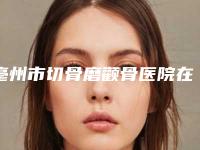 亳州市切骨磨颧骨医院在榜名单前10名独个发布（亳州永美医疗美容门诊部口碑实力绝绝子）