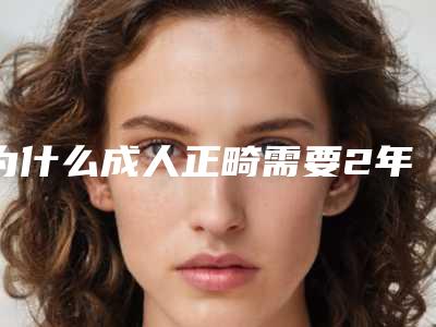 为什么成人正畸需要2年左右[为什么成人正畸需要2年左右呢]